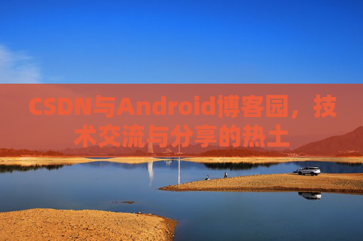 CSDN与Android博客园,技术交流与分享的热土
