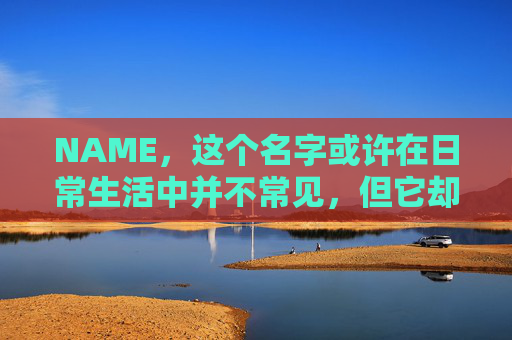 NAME，这个名字或许在日常生活中并不常见，但它却在某些领域里扮演着重要的角色。今天，让我们一起来探索这个名字背后的故事和意义